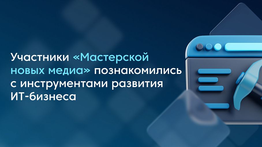 Участники «Мастерской новых медиа» познакомились с инструментами развития ИТ-бизнеса